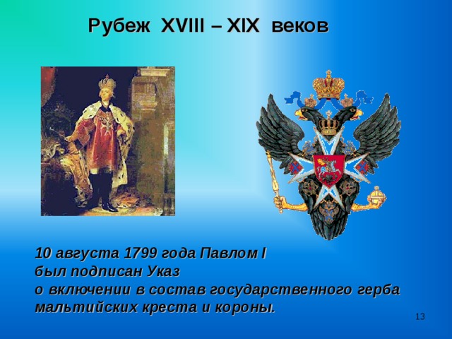 Рубеж XVIII  –  XIX веков 10 августа 1799 года Павлом I был подписан Указ о включении в состав государственного герба мальтийских креста и короны.  