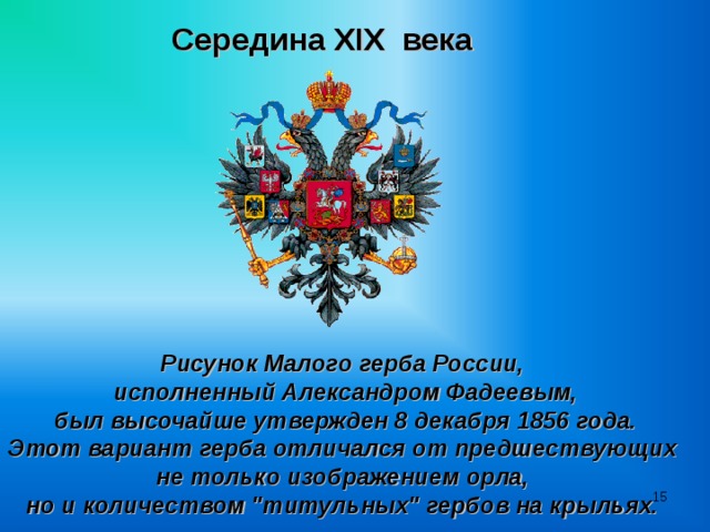 Середина XIX века Рисунок Малого герба России, исполненный Александром Фадеевым,  был высочайше утвержден 8 декабря 1856 года. Этот вариант герба отличался от предшествующих не только изображением орла, но и количеством 