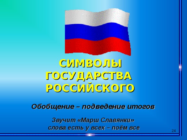 СИМВОЛЫ ГОСУДАРСТВА РОССИЙСКОГО Обобщение – подведение итогов   Звучит «Марш Славянки» слова есть у всех – поём все  