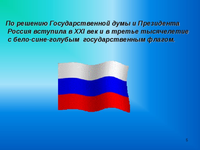 По решению Государственной думы и Президента  Россия вступила в XXI век и в третье тысячелетие  с бело-сине-голубым государственным флагом.  