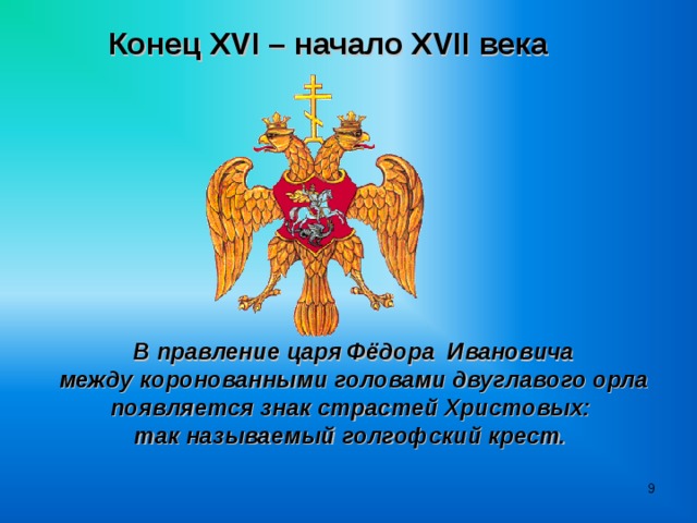 Конец XVI – начало XVII века  В правление царя Фёдора Ивановича  между коронованными головами двуглавого орла появляется знак страстей Христовых: так называемый голгофский крест.   