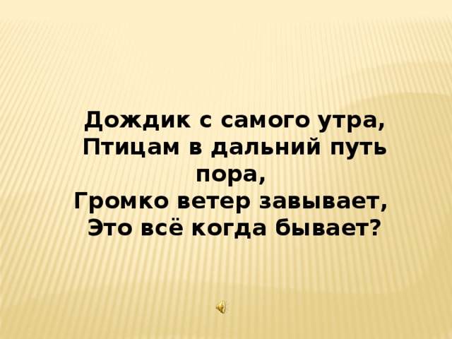 Дождик с самого утра, Птицам в дальний путь пора, Громко ветер завывает, Это всё когда бывает? 