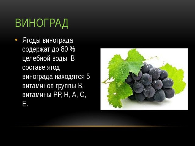 Виноград Ягоды винограда содержат до 80 % целебной воды. В составе ягод винограда находятся 5 витаминов группы В, витамины РР, Н, А, С, Е. 