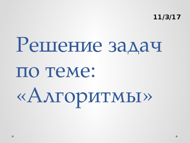 Решение задач по теме: «Алгоритмы» 11/3/17 