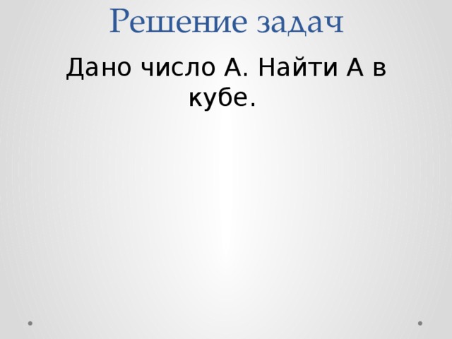 Решение задач Дано число А. Найти А в кубе. 
