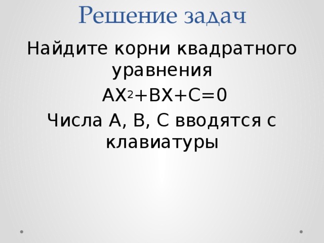 Решение задач Найдите корни квадратного уравнения  AX 2 +BX+C=0 Числа A, B, C вводятся с клавиатуры 