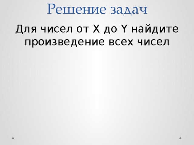 Решение задач Для чисел от X до Y найдите произведение всех чисел 