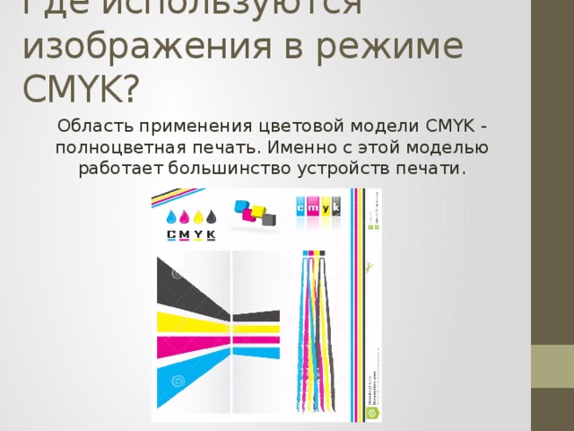 Где используются изображения в режиме CMYK? Область применения цветовой модели CMYK - полноцветная печать. Именно с этой моделью работает большинство устройств печати. 