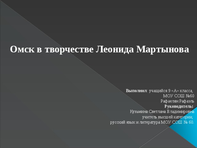 Омск в творчестве Леонида Мартынова Выполнил : учащийся 9 «А» класса, МОУ СОШ №60 Рафаелян Рафаэль Руководитель: Кузьмина Светлана Владимировна учитель высшей категории, русский язык и литература МОУ СОШ № 60. 