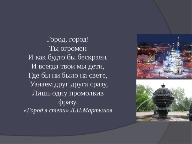 Город, город! Ты огромен И как будто бы бескраен. И всегда твои мы дети, Где бы ни было на свете,  Узнаем друг друга сразу, Лишь одну промолвив фразу. «Город в степи» Л.Н.Мартынов 
