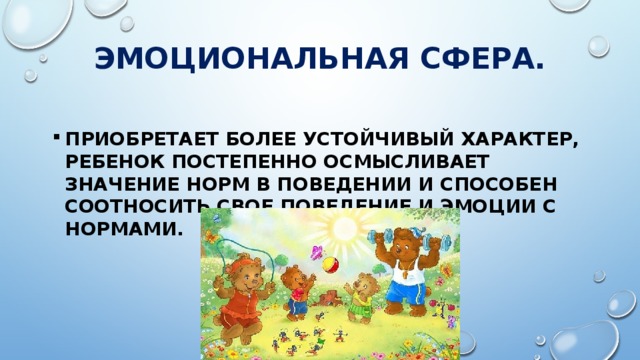 ЭМОЦИОНАЛЬНАЯ СФЕРА. Приобретает более устойчивый характер, ребенок постепенно осмысливает значение норм в поведении и способен соотносить свое поведение и эмоции с нормами. 