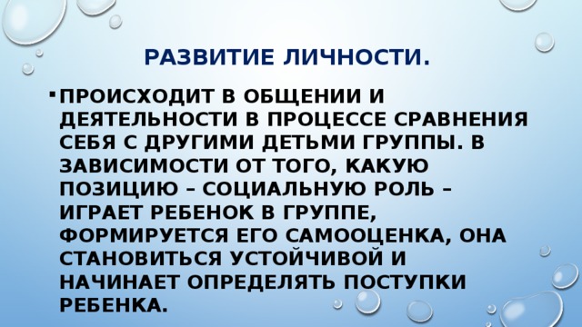 РАЗВИТИЕ ЛИЧНОСТИ. Происходит в общении и деятельности в процессе сравнения себя с другими детьми группы. В зависимости от того, какую позицию – социальную роль – играет ребенок в группе, формируется его самооценка, она становиться устойчивой и начинает определять поступки ребенка. 