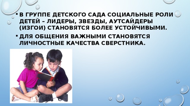 В группе детского сада социальные роли детей – лидеры, звезды, аутсайдеры (изгои) становятся более устойчивыми. Для общения важными становятся личностные качества сверстника. 