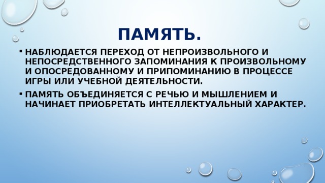 Память. Наблюдается переход от непроизвольного и непосредственного запоминания к произвольному и опосредованному и припоминанию в процессе игры или учебной деятельности. Память объединяется с речью и мышлением и начинает приобретать интеллектуальный характер. 