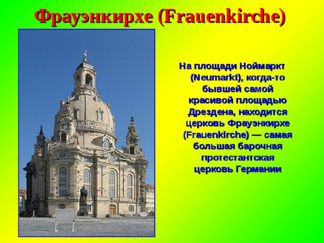 Фрауэнкирхе (Frauenkirche) На площади Ноймаркт (Neumarkt), когда-то бывшей самой красивой площадью Дрездена, находится церковь Фрауэнкирхе (Frauenkirche) — самая большая барочная протестантская церковь Германии 