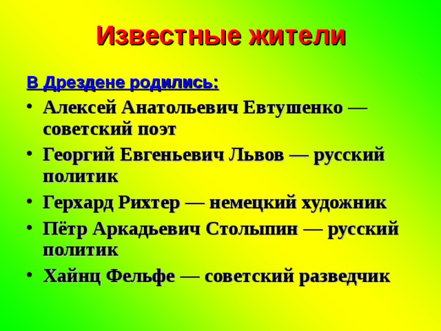 Известные жители В Дрездене родились: Алексей Анатольевич Евтушенко — советский поэт Георгий Евгеньевич Львов — русский политик Герхард Рихтер — немецкий художник Пётр Аркадьевич Столыпин — русский политик Хайнц Фельфе — советский разведчик 