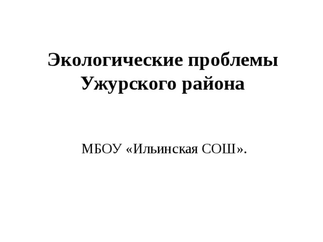 Экологические проблемы  Ужурского района МБОУ «Ильинская СОШ». 