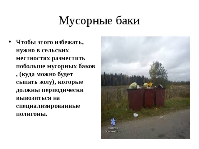 Мусорные баки Чтобы этого избежать, нужно в сельских местностях разместить побольше мусорных баков , (куда можно будет сыпать золу), которые должны периодически вывозиться на специализированные полигоны. 
