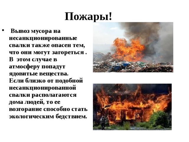 Пожары!  Вывоз мусора на несанкционированные свалки также опасен тем, что они могут загореться . В этом случае в атмосферу попадут ядовитые вещества.  Если близко от подобной несанкционированной свалки располагаются дома людей, то ее возгорание способно стать экологическим бедствием. 