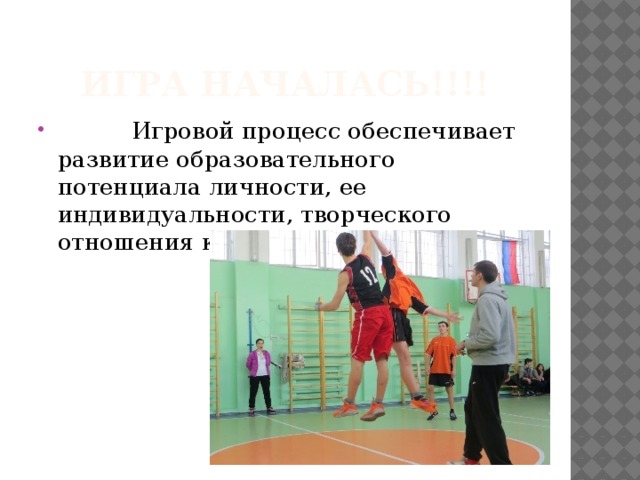 Игра началась!!!!           Игровой процесс обеспечивает развитие образовательного потенциала личности, ее индивидуальности, творческого отношения к деятельности.        