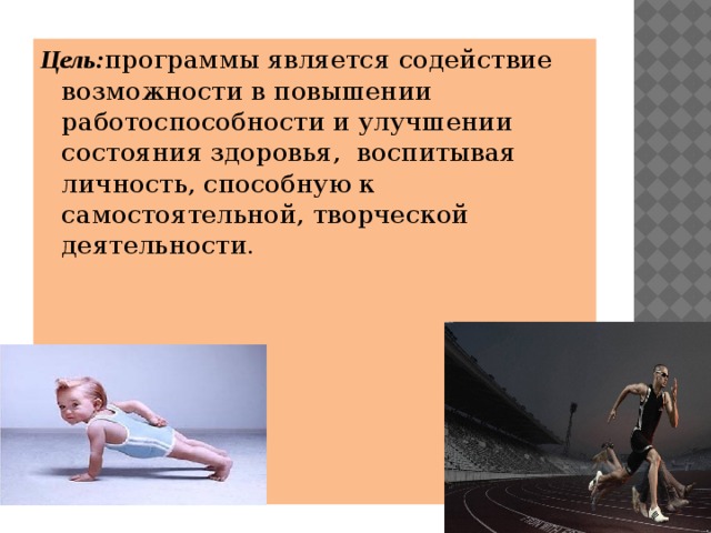 Цель: программы является содействие возможности в повышении работоспособности и улучшении состояния здоровья,  воспитывая личность, способную к самостоятельной, творческой деятельности.    