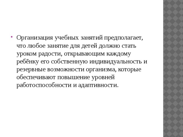 Организация учебных занятий предполагает, что любое занятие для детей должно стать уроком радости, открывающим каждому ребёнку его собственную индивидуальность и резервные возможности организма, которые обеспечивают повышение уровней работоспособности и адаптивности. 
