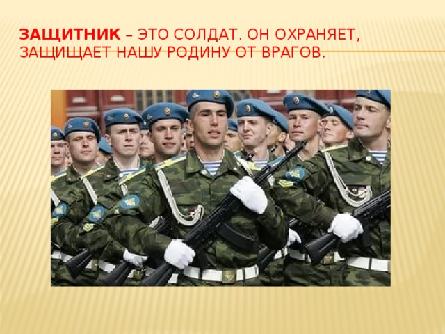 Защитник – это солдат. Он охраняет, защищает нашу Родину от врагов. 