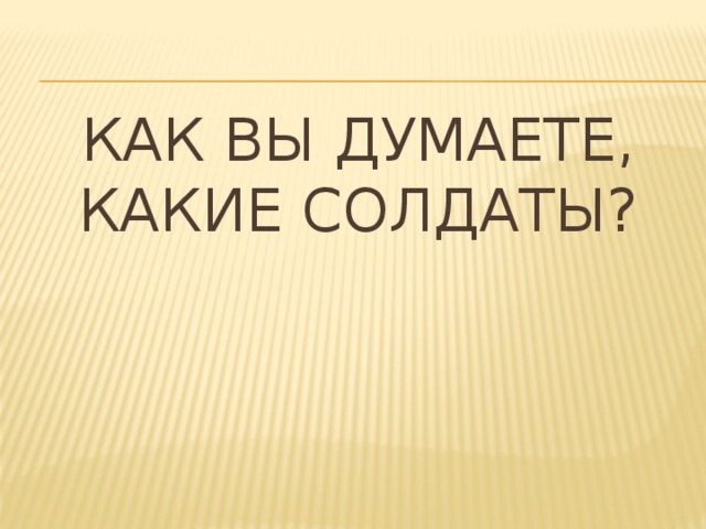 Как вы думаете, какие солдаты? 