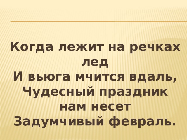  Когда лежит на речках лед  И вьюга мчится вдаль,  Чудесный праздник нам несет  Задумчивый февраль. 