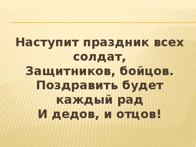 Наступит праздник всех солдат,  Защитников, бойцов.  Поздравить будет каждый рад  И дедов, и отцов! 