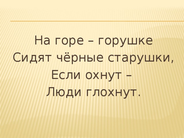 На горе – горушке Сидят чёрные старушки, Если охнут – Люди глохнут. 