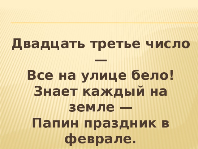 Двадцать третье число —  Все на улице бело!  Знает каждый на земле —  Папин праздник в феврале. 