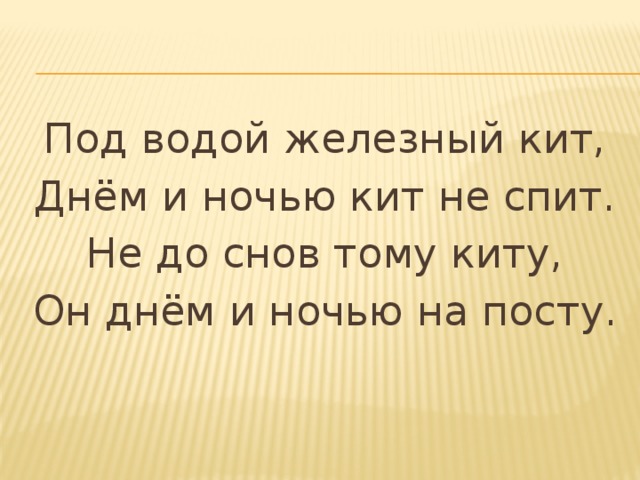 Под водой железный кит, Днём и ночью кит не спит. Не до снов тому киту, Он днём и ночью на посту. 