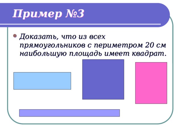 Пример №3 Доказать, что из всех прямоугольников с периметром 20 см наибольшую площадь имеет квадрат. 