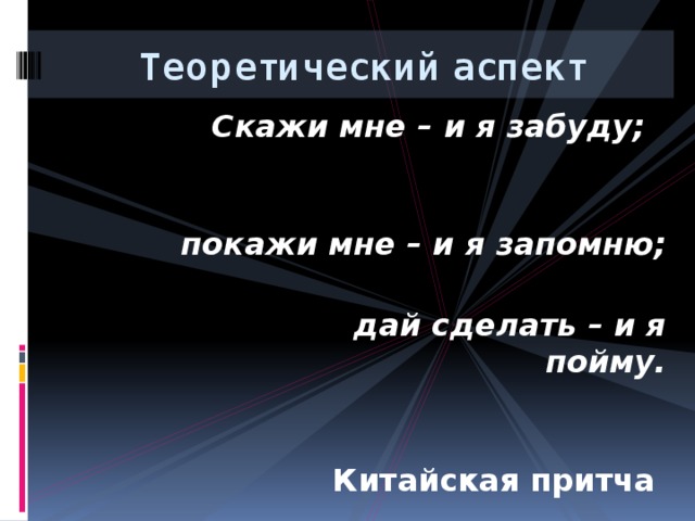 Теоретический аспект Скажи мне – и я забуду;  покажи мне – и я запомню;  дай сделать – и я пойму.  Китайская притча    