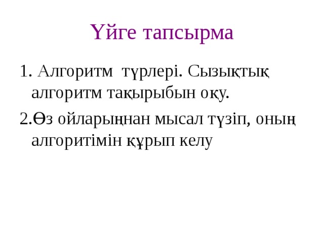 Үйге тапсырма 1. Алгоритм түрлері. Сызықтық алгоритм тақырыбын оқу. 2.Өз ойларыңнан мысал түзіп, оның алгоритімін құрып келу 20 