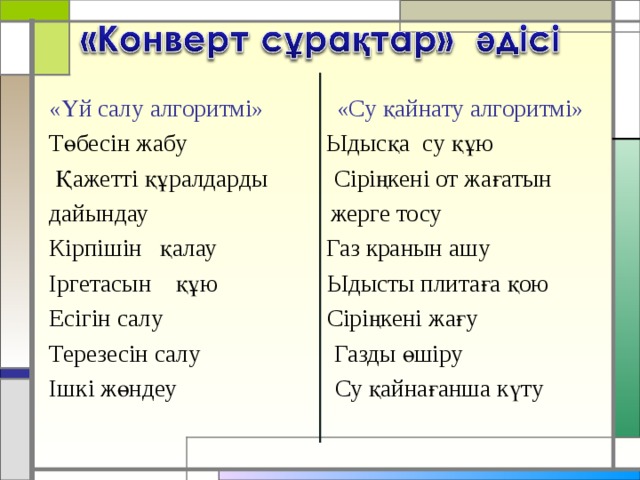 «Үй салу алгоритмі» «Су қайнату алгоритмі» Төбесін жабу Ыдысқа су құю  Қажетті құралдарды Сіріңкені от жағатын дайындау жерге тосу Кірпішін қалау Газ кранын ашу Іргетасын құю Ыдысты плитаға қою Есігін салу Сіріңкені жағу Терезесін салу Газды өшіру Ішкі жөндеу Су қайнағанша күту 