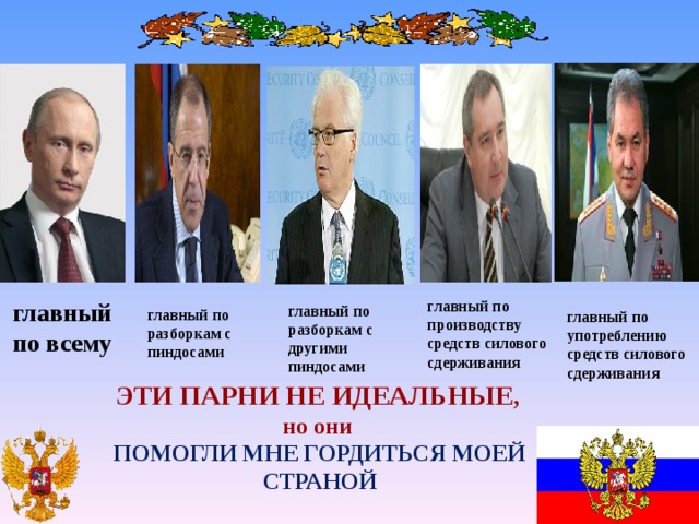 главный по всему главный по производству средств силового сдерживания  главный по разборкам с другими пиндосами  главный по разборкам с пиндосами главный по употреблению средств силового сдерживания ЭТИ ПАРНИ НЕ ИДЕАЛЬНЫЕ , но они ПОМОГЛИ МНЕ ГОРДИТЬСЯ МОЕЙ СТРАНОЙ 