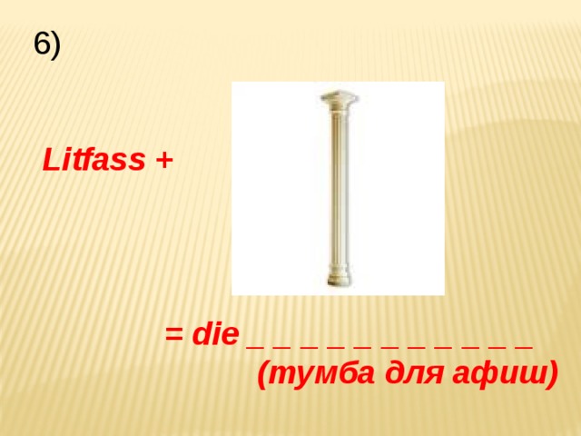 6)  Litfass +  = die _ _ _ _ _ _ _ _ _ _ _  (тумба для афиш) 