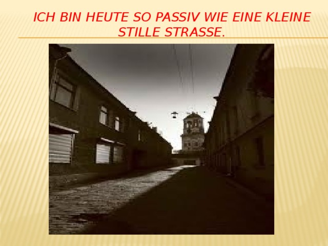 Ich bin heute so passiv wie eine kleine stille Strasse.   