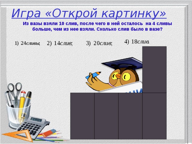 Игра «Открой картинку» Из вазы взяли 10 слив, после чего в ней осталось на 4 сливы больше, чем из нее взяли. Сколько слив было в вазе?  
