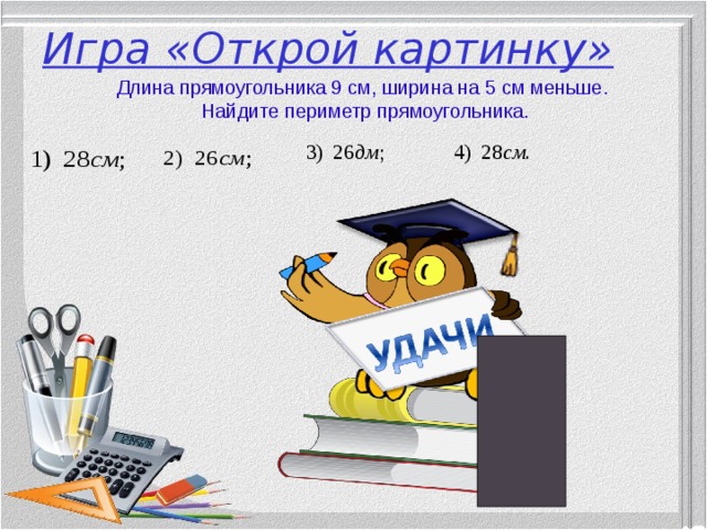Игра «Открой картинку» Длина прямоугольника 9 см, ширина на 5 см меньше. Найдите периметр прямоугольника.  