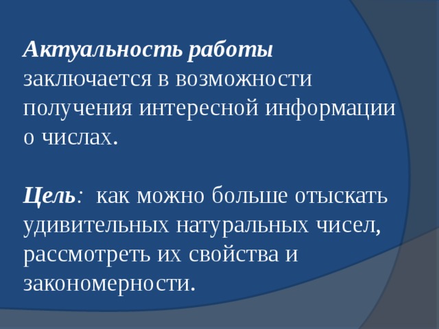 Актуальность работы заключается в возможности получения интересной информации о числах. Цель :   как можно больше отыскать удивительных натуральных чисел, рассмотреть их свойства и закономерности. 