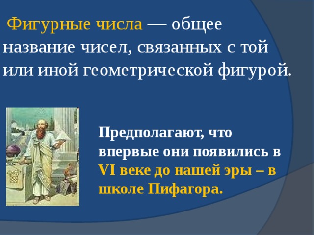   Фигурные числа — общее название чисел, связанных с той или иной геометрической фигурой. Предполагают, что впервые они появились в VI веке до нашей эры – в школе Пифагора.  