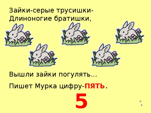 Зайки-серые трусишки-  Длиноногие братишки, Вышли зайки погулять... Пишет Мурка цифру- ПЯТЬ . 5  