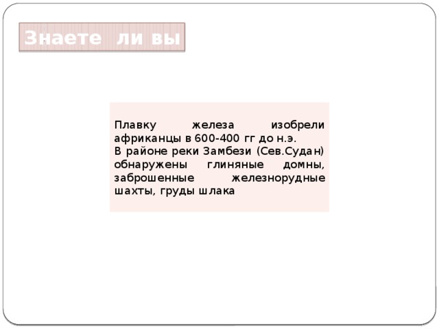 Знаете ли вы Плавку железа изобрели африканцы в 600-400 гг до н.э. В районе реки Замбези (Сев.Судан) обнаружены глиняные домны, заброшенные железнорудные шахты, груды шлака 