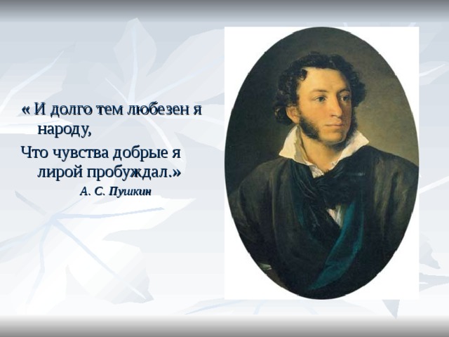 « И долго тем любезен я народу, Что чувства добрые я лирой пробуждал.»  А. С. Пушкин 