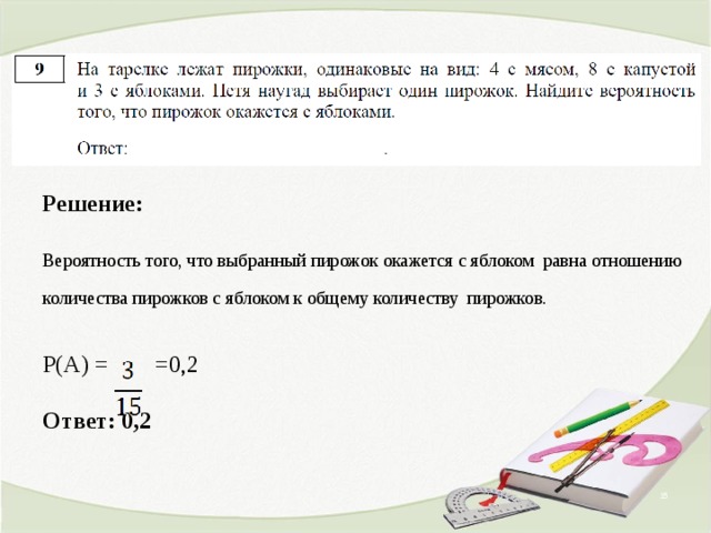 Решение:  Вероятность того, что выбранный пирожок окажется с яблоком равна отношению количества пирожков с яблоком к общему количеству  пирожков.    Р(А) = =0,2   Ответ: 0,2   