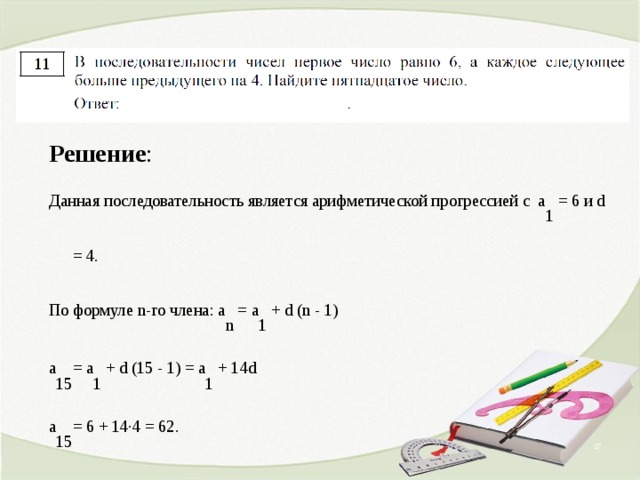 Решение : Данная последовательность является арифметической прогрессией с а 1 = 6 и d = 4. По формуле n -го члена: а n = а 1 + d ( n - 1) а 15 = а 1 + d (15 - 1) = а 1 + 14 d а 15 = 6 + 14∙4 = 62.  Ответ: 62  