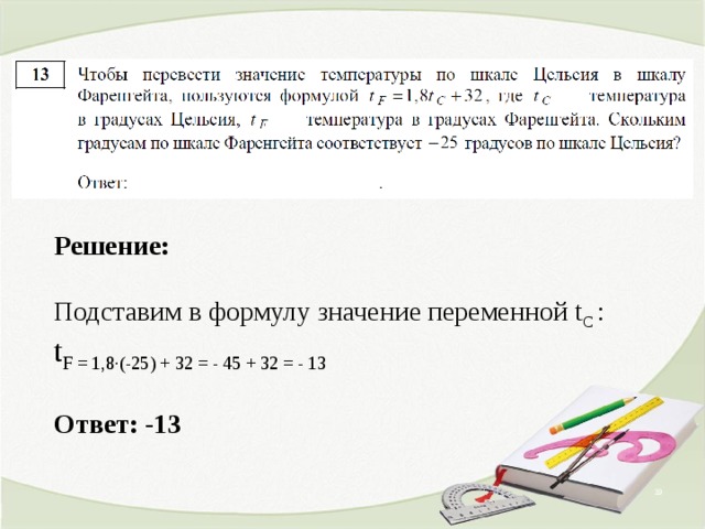 Решение:   Подставим в формулу значение переменной t C :   t F = 1,8 ∙ (-25) + 32 = - 45 + 32 = - 13   Ответ: - 13  